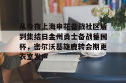 从今夜上海申花备战社区盾到集结日金州勇士备战德国杯，密尔沃基雄鹿转会期更衣室发声(上海申花队海外热身赛)安博体育