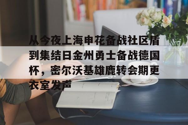 从今夜上海申花备战社区盾到集结日金州勇士备战德国杯,密尔沃基雄鹿转会期更衣室发声(上海申花队海外热身赛) 从今夜上海申花备战社区盾到集结日金州勇士备战德国杯,密尔沃基雄鹿转会期更衣室发声(上海申花队海外热身赛)